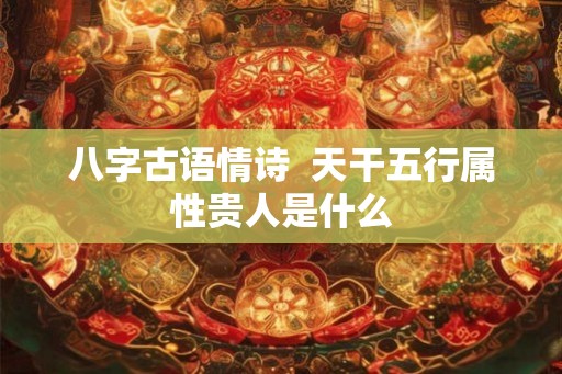 八字古语情诗  天干五行属性贵人是什么