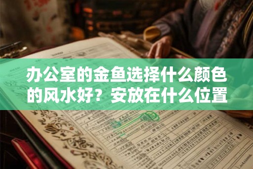 办公室的金鱼选择什么颜色的风水好?安放在什么位置的风水好? 办公室的金鱼选择什么颜色的风水好?安放在什么位置的风水好?