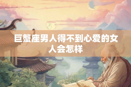 巨蟹座男人得不到心爱的女人会怎样