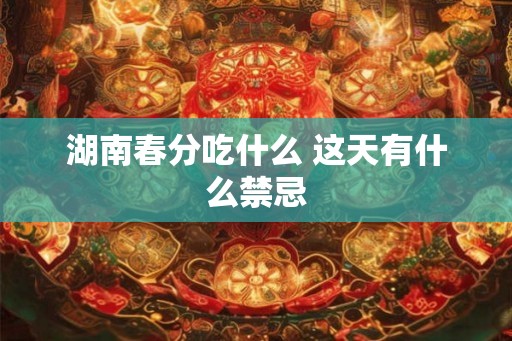 湖南春分吃什么 这天有什么禁忌