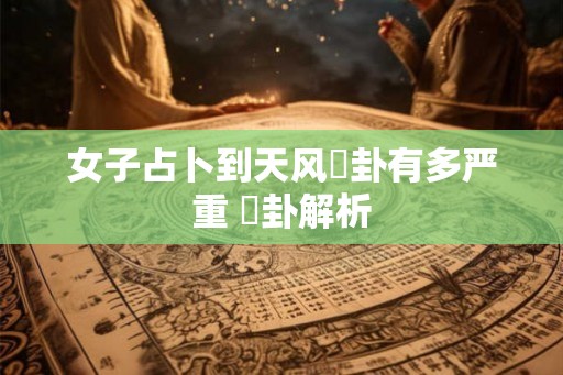 女子占卜到天风姤卦有多严重 姤卦解析 女子占卜到天风姤卦有多严重 姤卦解析