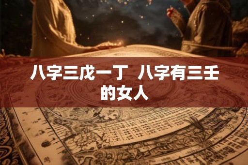 八字三戊一丁 八字有三壬的女人 八字三戊一丁 八字有三壬的女人