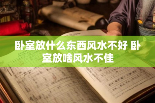 卧室放什么东西风水不好 卧室放啥风水不佳 卧室放什么东西风水不好 卧室放啥风水不佳