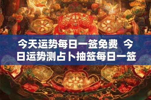 今天运势每日一签免费  今日运势测占卜抽签每日一签