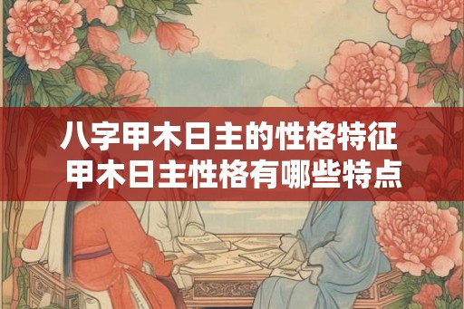 八字甲木日主的性格特征 甲木日主性格有哪些特点
