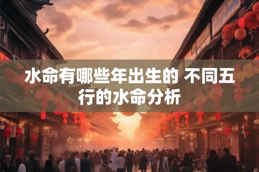 水命有哪些年出生的 不同五行的水命分析 水命有哪些年出生的 不同五行的水命分析