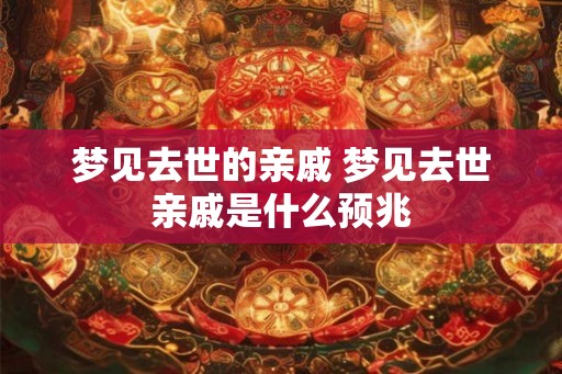 梦见去世的亲戚 梦见去世亲戚是什么预兆