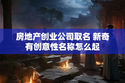 房地产创业公司取名 新奇有创意性名称怎么起