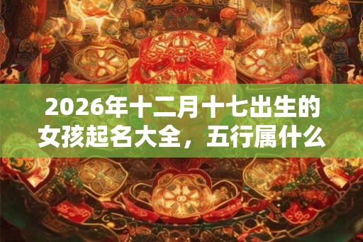 2026年十二月十七出生的女孩起名大全，五行属什么