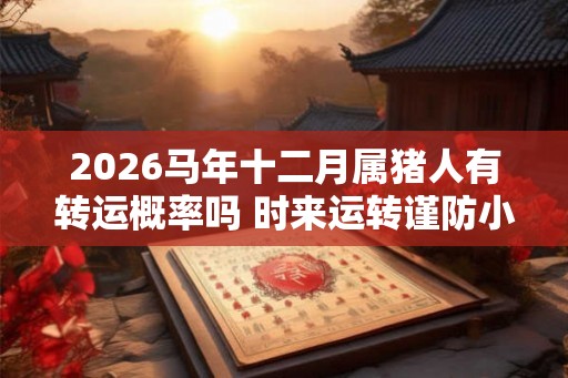 2026马年十二月属猪人有转运概率吗 时来运转谨防小人 2026马年十二月属猪人有转运概率吗 时来运转谨防小人