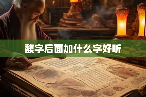 馥字后面加什么字好听 馥字后面加什么字好听