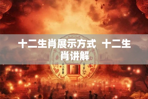 十二生肖展示方式  十二生肖讲解