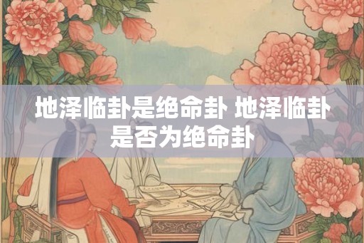 地泽临卦是绝命卦 地泽临卦是否为绝命卦