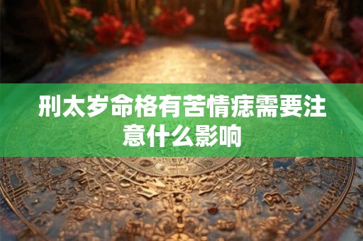 刑太岁命格有苦情痣需要注意什么影响 刑太岁命格有苦情痣需要注意什么影响