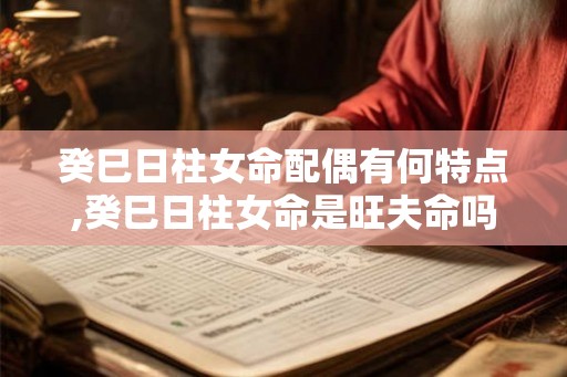 癸巳日柱女命配偶有何特点,癸巳日柱女命是旺夫命吗