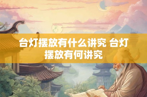 台灯摆放有什么讲究 台灯摆放有何讲究