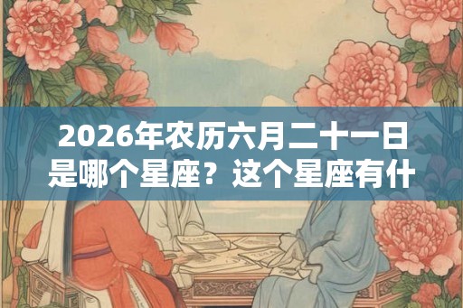 2026年农历六月二十一日是哪个星座？这个星座有什么优点？