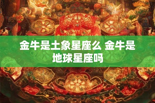 金牛是土象星座么 金牛是地球星座吗