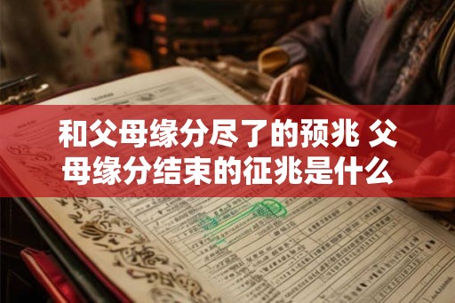 和父母缘分尽了的预兆 父母缘分结束的征兆是什么 和父母缘分尽了的预兆 父母缘分结束的征兆是什么