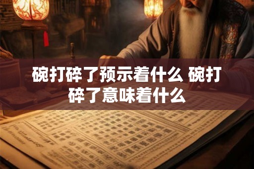 碗打碎了预示着什么 碗打碎了意味着什么