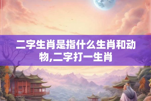 二字生肖是指什么生肖和动物,二字打一生肖 二字生肖是指什么生肖和动物,二字打一生肖