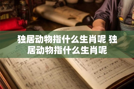 独居动物指什么生肖呢 独居动物指什么生肖呢