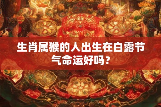 生肖属猴的人出生在白露节气命运好吗？