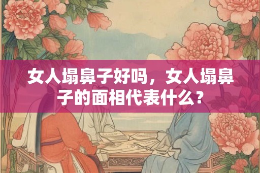 女人塌鼻子好吗，女人塌鼻子的面相代表什么？