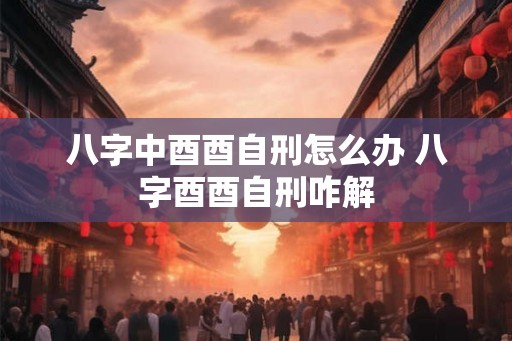 八字中酉酉自刑怎么办 八字酉酉自刑咋解