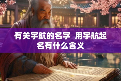 有关宇航的名字 用宇航起名有什么含义 有关宇航的名字 用宇航起名有什么含义