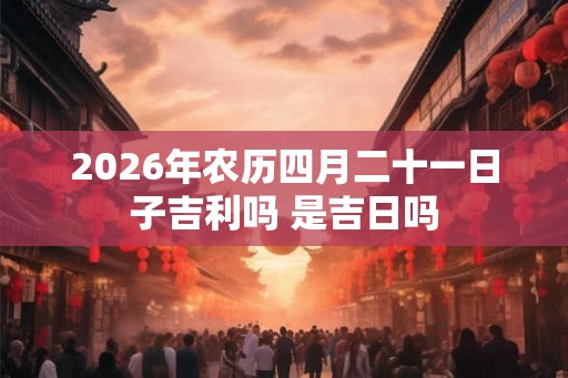 2026年农历四月二十一日子吉利吗 是吉日吗