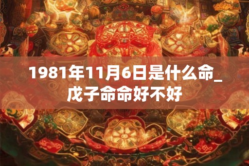 1981年11月6日是什么命_戊子命命好不好 1981年11月6日是什么命_戊子命命好不好