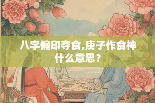 八字偏印夺食,庚子作食神什么意思？