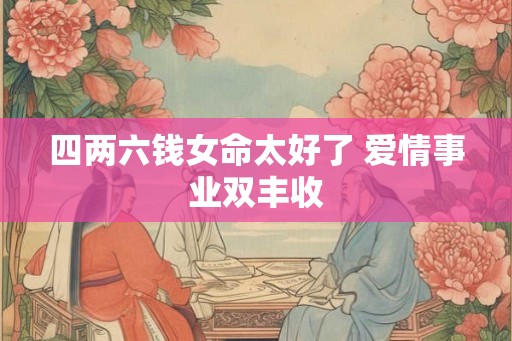 四两六钱女命太好了 爱情事业双丰收