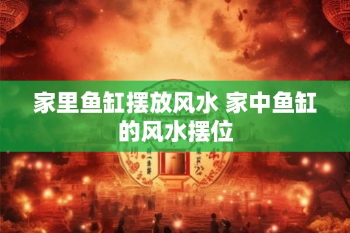 家里鱼缸摆放风水 家中鱼缸的风水摆位 家里鱼缸摆放风水 家中鱼缸的风水摆位