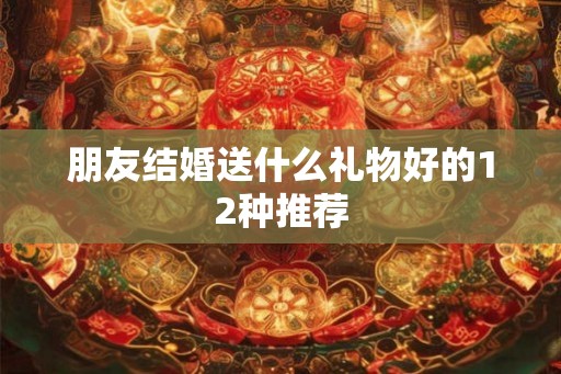 朋友结婚送什么礼物好的12种推荐