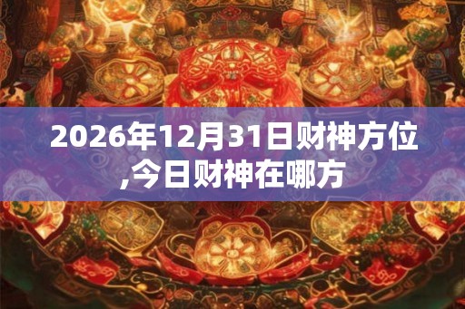 2026年12月31日财神方位,今日财神在哪方