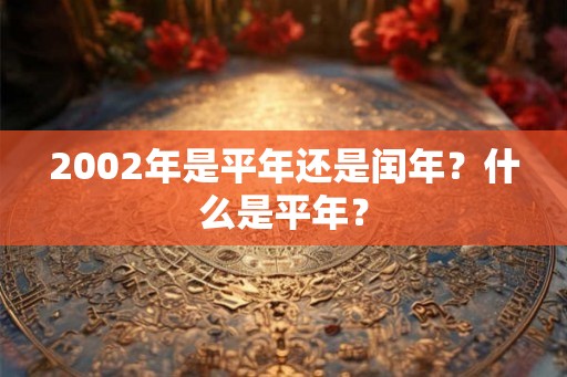 2002年是平年还是闰年?什么是平年? 2002年是平年还是闰年?什么是平年?