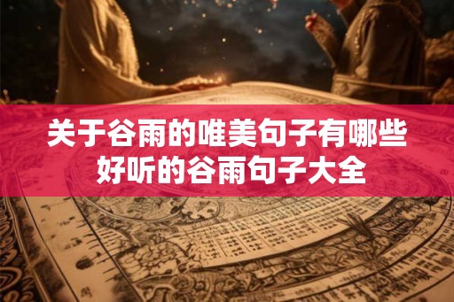 关于谷雨的唯美句子有哪些 好听的谷雨句子大全