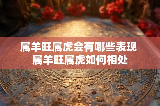 属羊旺属虎会有哪些表现 属羊旺属虎如何相处 属羊旺属虎会有哪些表现 属羊旺属虎如何相处