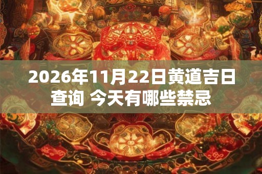 2026年11月22日黄道吉日查询 今天有哪些禁忌