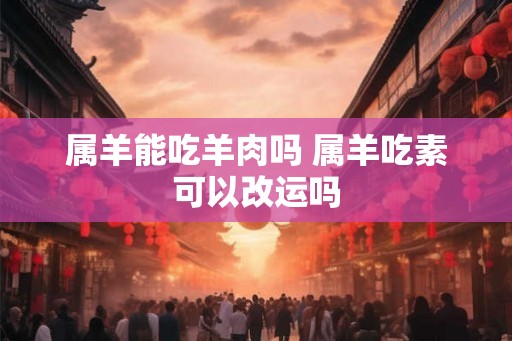 属羊能吃羊肉吗 属羊吃素可以改运吗