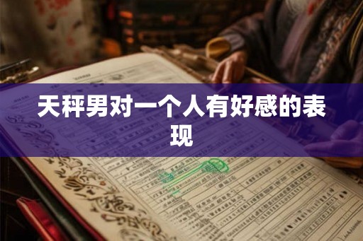 天秤男对一个人有好感的表现