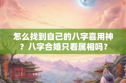 怎么找到自己的八字喜用神？八字合婚只看属相吗？