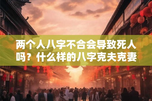 两个人八字不合会导致死人吗？什么样的八字克夫克妻？