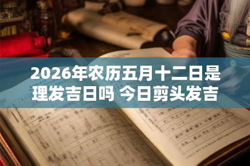 2026年农历五月十二日是理发吉日吗 今日剪头发吉利吗
