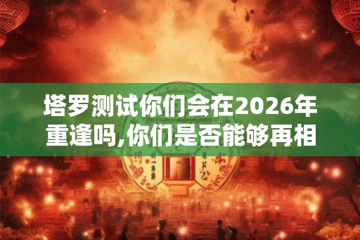 塔罗测试你们会在2026年重逢吗,你们是否能够再相遇