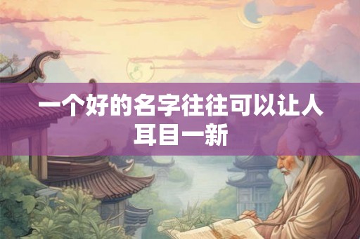 一个好的名字往往可以让人耳目一新 一个好的名字往往可以让人耳目一新