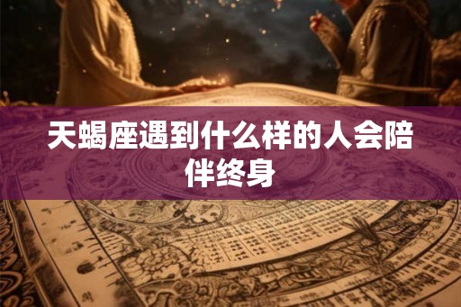 天蝎座遇到什么样的人会陪伴终身
