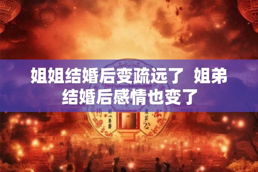 姐姐结婚后变疏远了  姐弟结婚后感情也变了